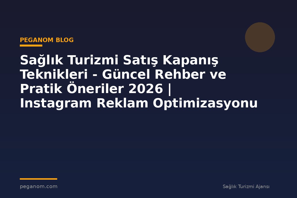 Sağlık Turizmi Satış Kapanış Teknikleri - Güncel Rehber ve Pratik Öneriler 2026 | Instagram Reklam Optimizasyonu