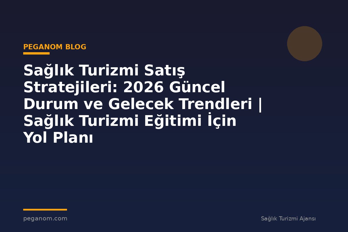 Sağlık Turizmi Satış Stratejileri: 2026 Güncel Durum ve Gelecek Trendleri | Sağlık Turizmi Eğitimi İçin Yol Planı