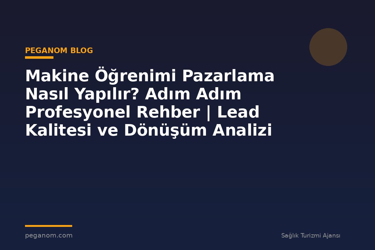 Makine Öğrenimi Pazarlama Nasıl Yapılır? Adım Adım Profesyonel Rehber | Lead Kalitesi ve Dönüşüm Analizi