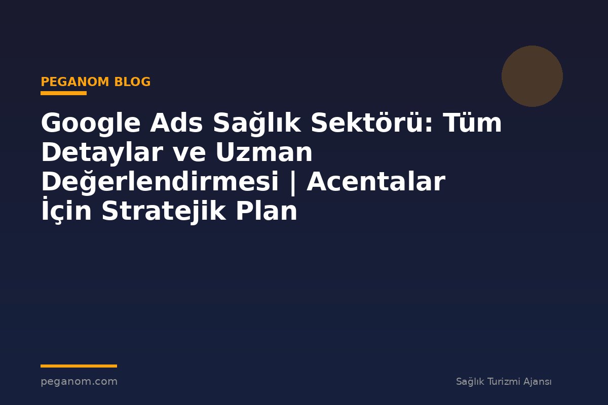 Google Ads Sağlık Sektörü: Tüm Detaylar ve Uzman Değerlendirmesi | Acentalar İçin Stratejik Plan