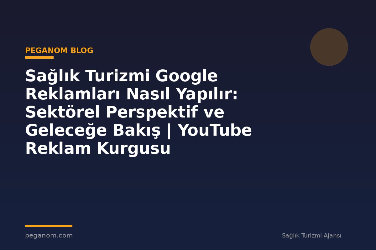 Sağlık Turizmi Google Reklamları Nasıl Yapılır: Sektörel Perspektif ve Geleceğe Bakış | YouTube Reklam Kurgusu