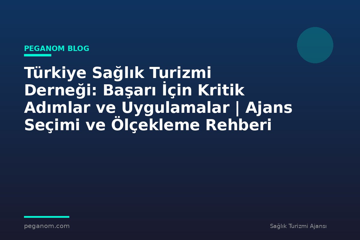 Türkiye Sağlık Turizmi Derneği: Başarı İçin Kritik Adımlar ve Uygulamalar | Ajans Seçimi ve Ölçekleme Rehberi