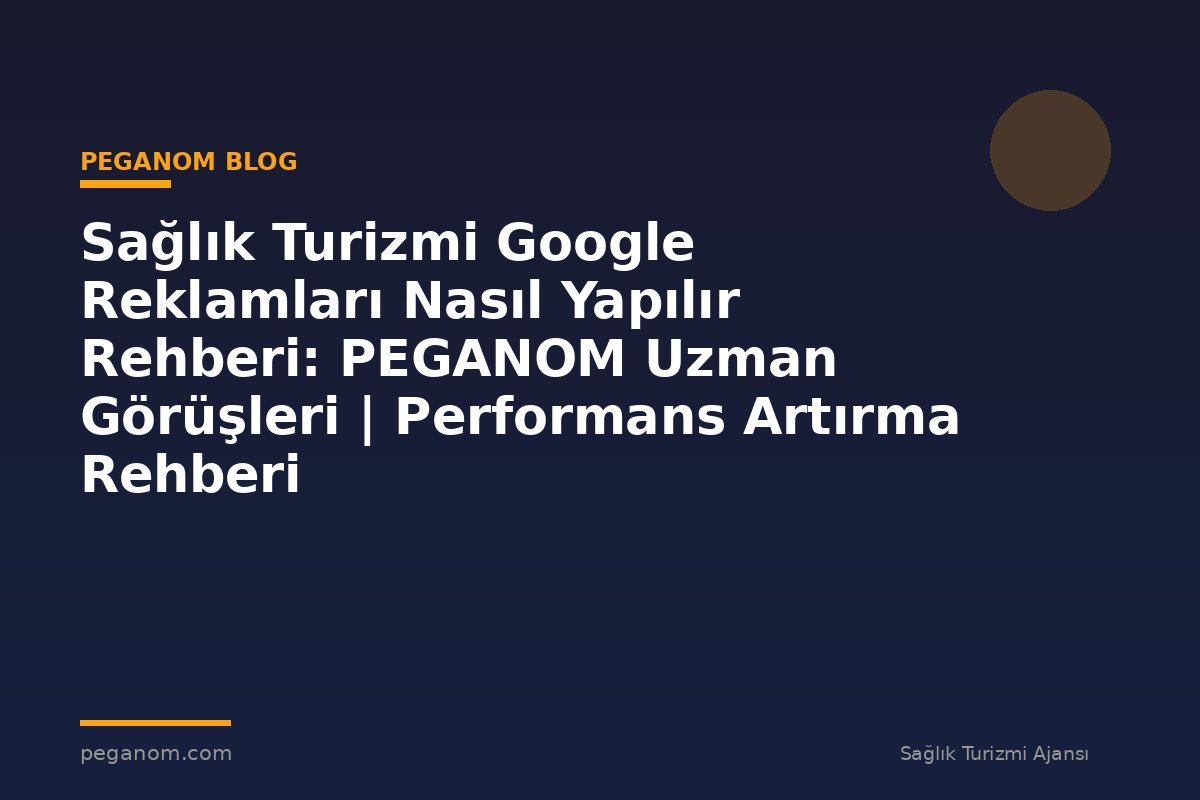 Sağlık Turizmi Google Reklamları Nasıl Yapılır Rehberi: PEGANOM Uzman Görüşleri | Performans Artırma Rehberi