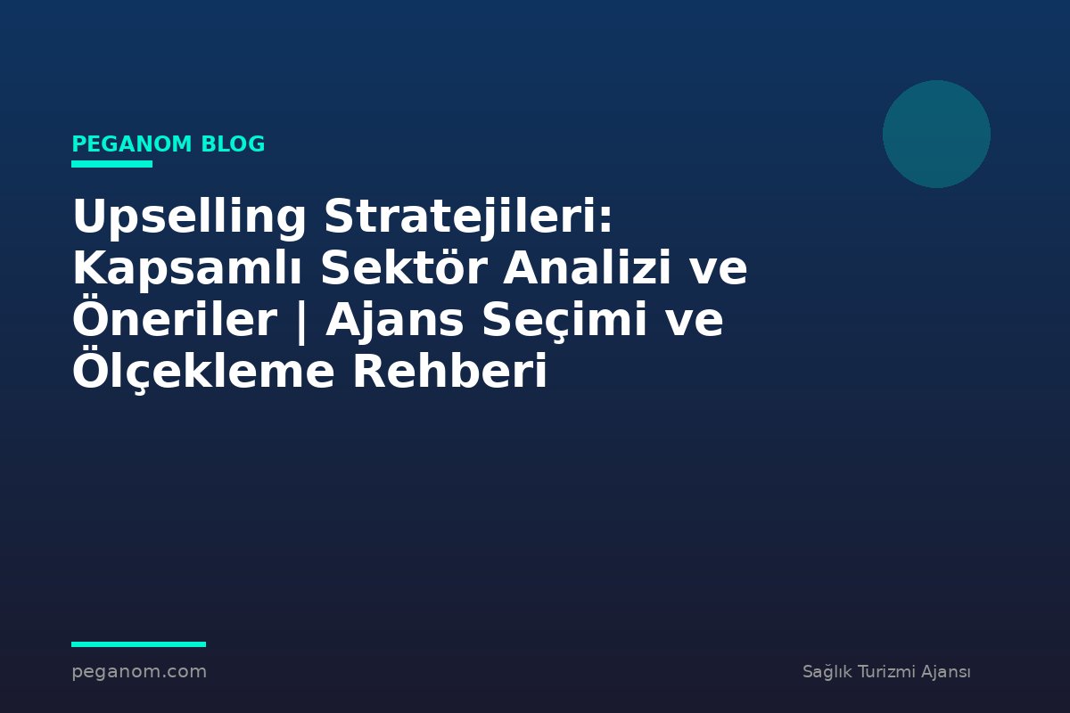Upselling Stratejileri: Kapsamlı Sektör Analizi ve Öneriler | Ajans Seçimi ve Ölçekleme Rehberi
