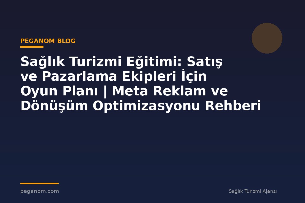 Sağlık Turizmi Eğitimi: Satış ve Pazarlama Ekipleri İçin Oyun Planı | Meta Reklam ve Dönüşüm Optimizasyonu Rehberi