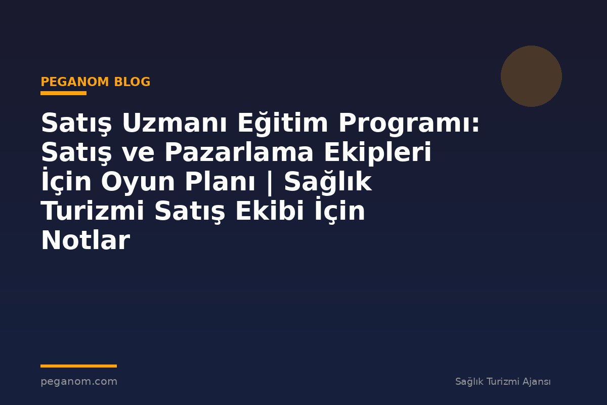 Satış Uzmanı Eğitim Programı: Satış ve Pazarlama Ekipleri İçin Oyun Planı | Sağlık Turizmi Satış Ekibi İçin Notlar