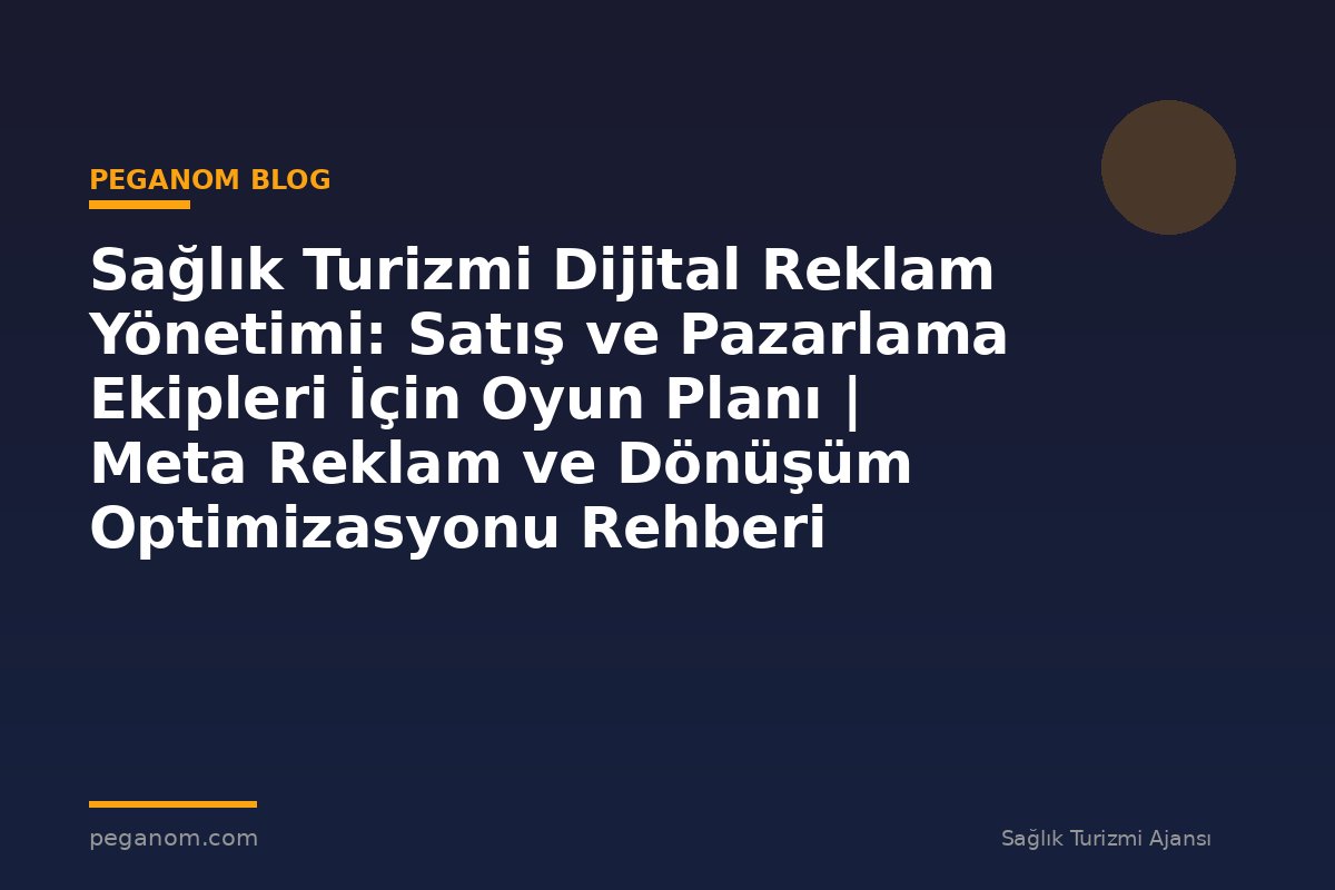 Sağlık Turizmi Dijital Reklam Yönetimi: Satış ve Pazarlama Ekipleri İçin Oyun Planı | Meta Reklam ve Dönüşüm Optimizasyonu Rehberi