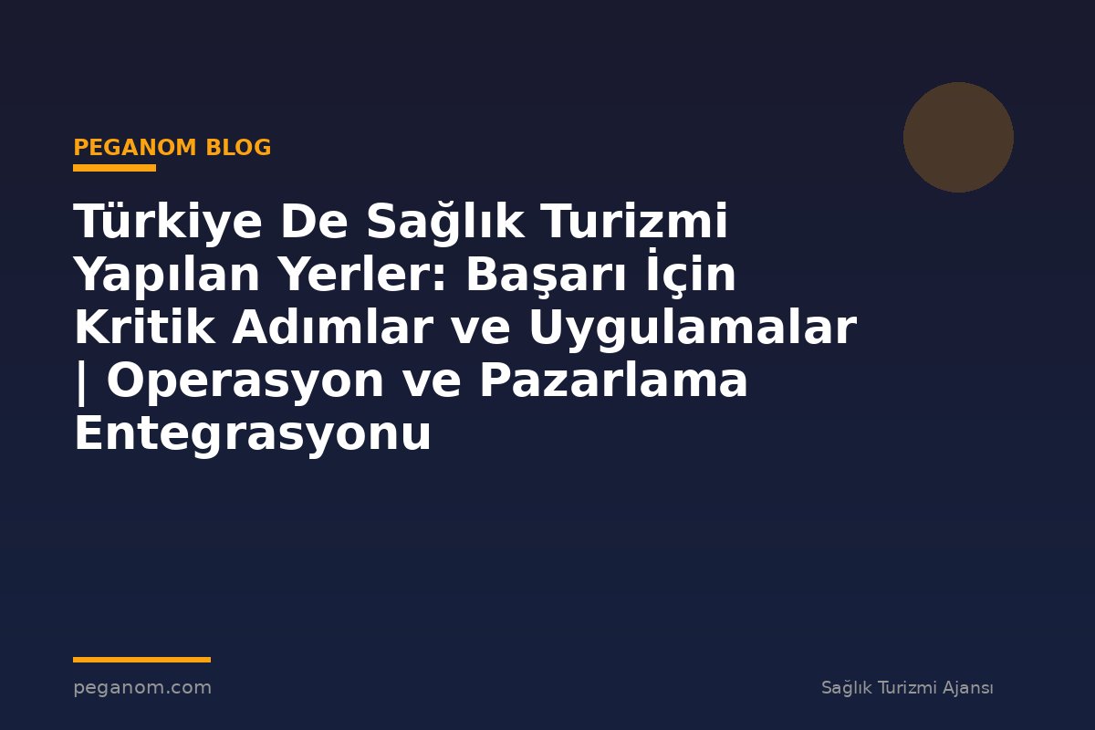 Türkiye De Sağlık Turizmi Yapılan Yerler: Başarı İçin Kritik Adımlar ve Uygulamalar | Operasyon ve Pazarlama Entegrasyonu