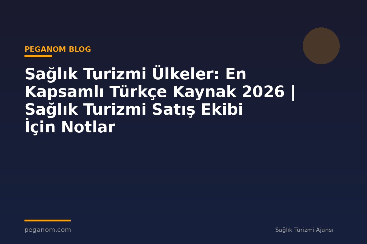 Sağlık Turizmi Ülkeler: En Kapsamlı Türkçe Kaynak 2026 | Sağlık Turizmi Satış Ekibi İçin Notlar