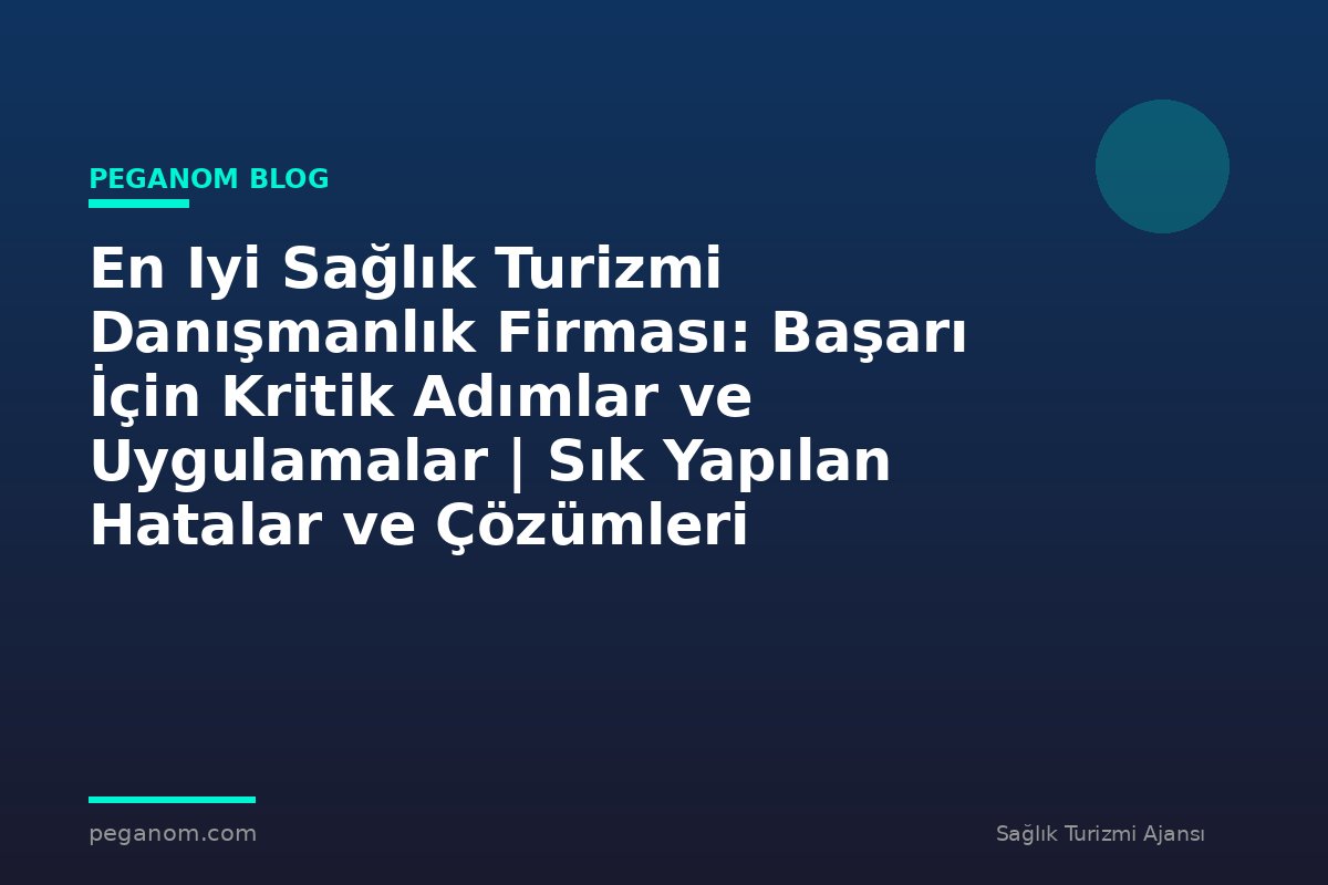 En Iyi Sağlık Turizmi Danışmanlık Firması: Başarı İçin Kritik Adımlar ve Uygulamalar | Sık Yapılan Hatalar ve Çözümleri