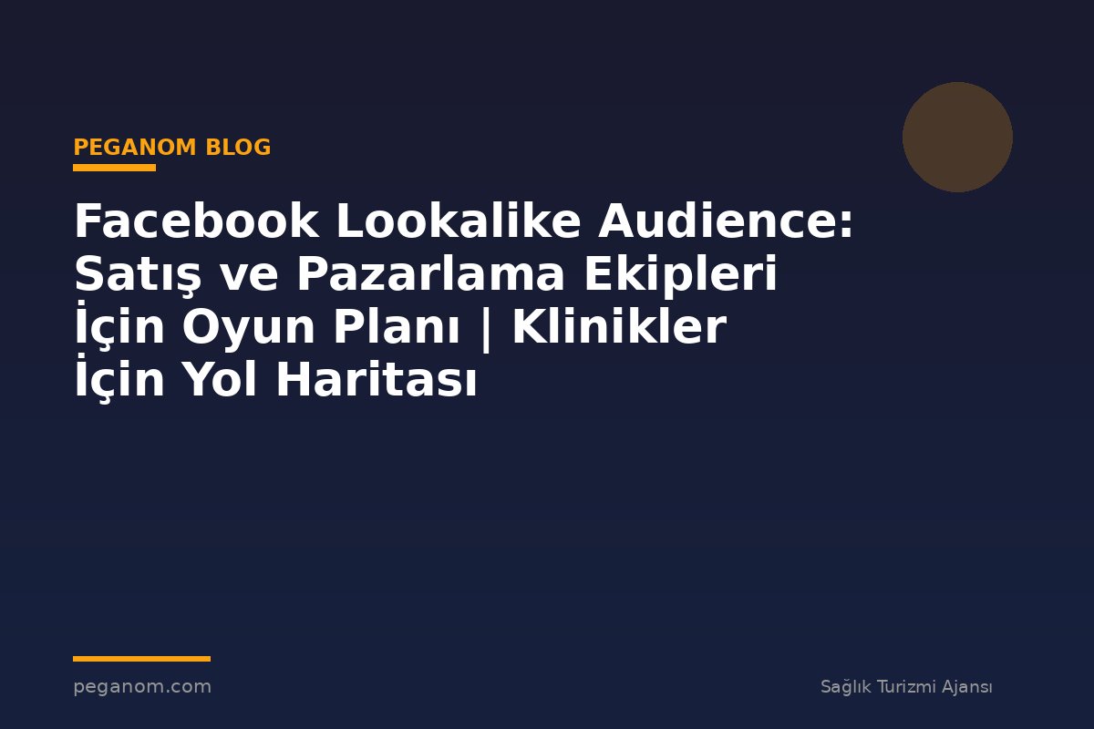 Facebook Lookalike Audience: Satış ve Pazarlama Ekipleri İçin Oyun Planı | Klinikler İçin Yol Haritası