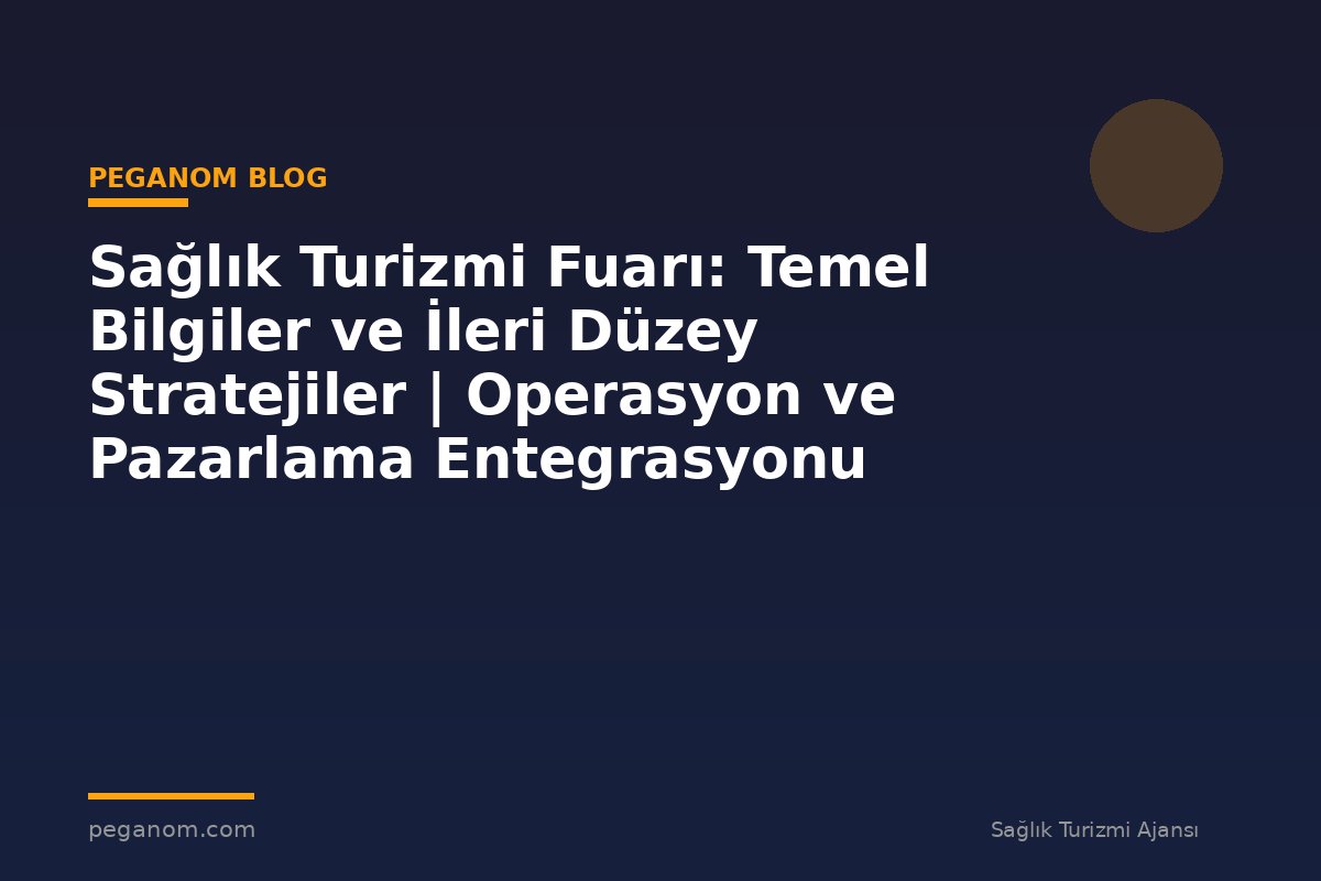 Sağlık Turizmi Fuarı: Temel Bilgiler ve İleri Düzey Stratejiler | Operasyon ve Pazarlama Entegrasyonu