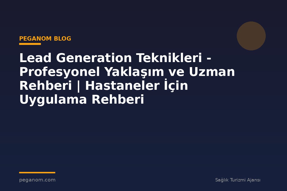 Lead Generation Teknikleri - Profesyonel Yaklaşım ve Uzman Rehberi | Hastaneler İçin Uygulama Rehberi