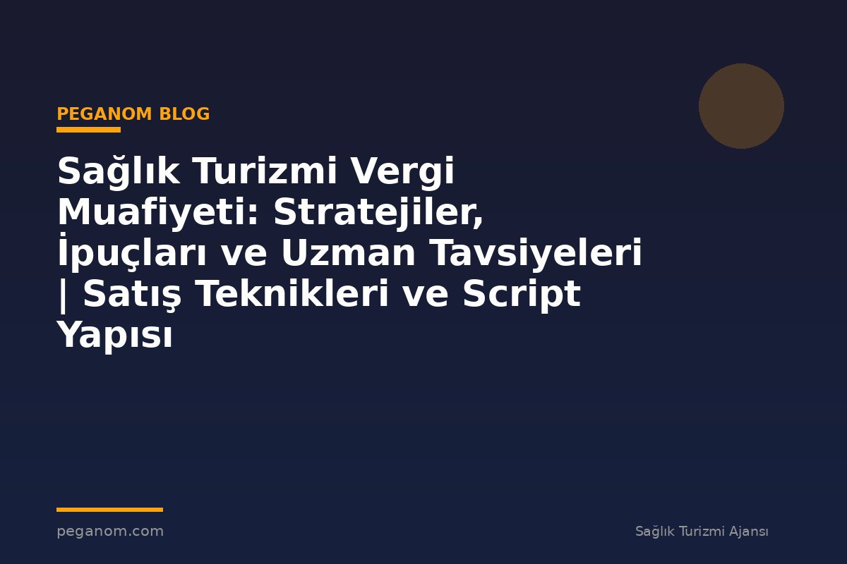 Sağlık Turizmi Vergi Muafiyeti: Stratejiler, İpuçları ve Uzman Tavsiyeleri | Satış Teknikleri ve Script Yapısı