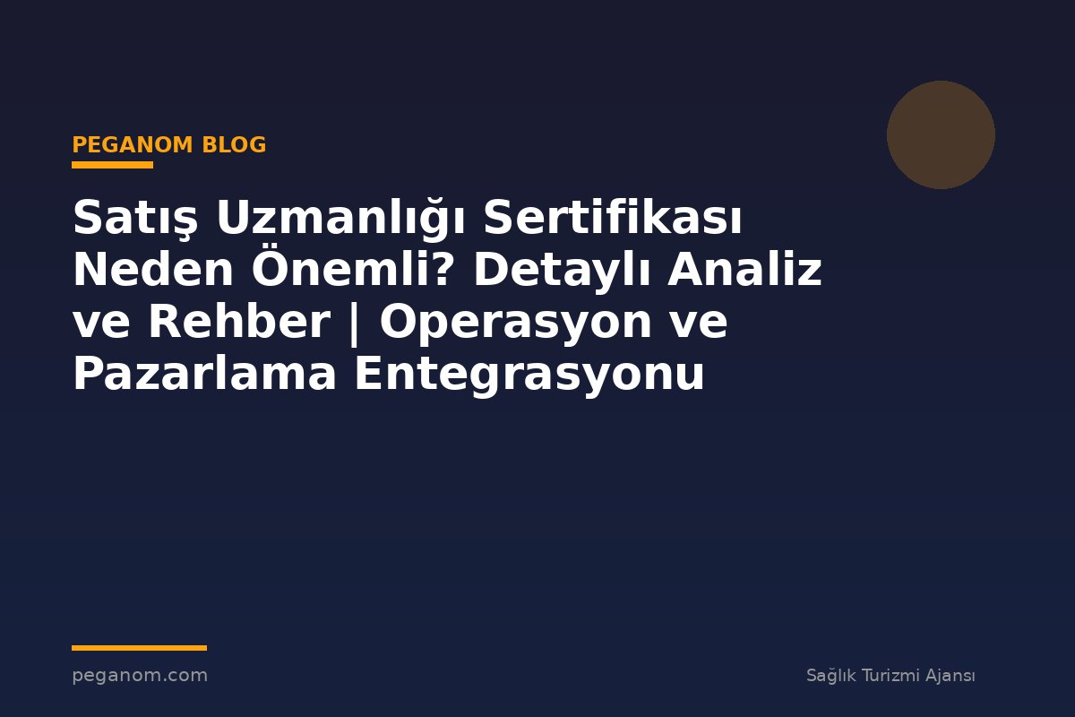 Satış Uzmanlığı Sertifikası Neden Önemli? Detaylı Analiz ve Rehber | Operasyon ve Pazarlama Entegrasyonu
