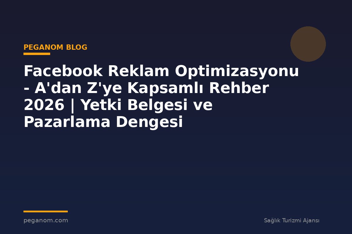 Facebook Reklam Optimizasyonu - A'dan Z'ye Kapsamlı Rehber 2026 | Yetki Belgesi ve Pazarlama Dengesi