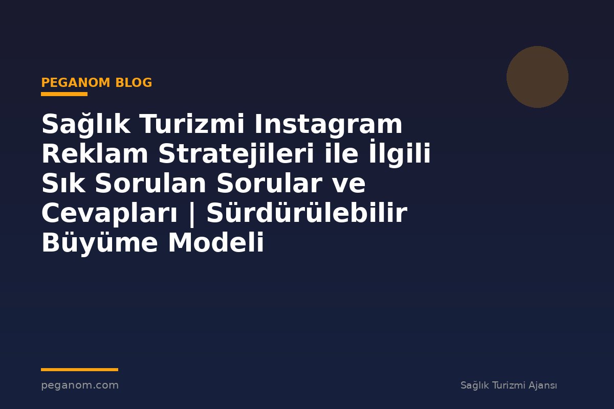 Sağlık Turizmi Instagram Reklam Stratejileri ile İlgili Sık Sorulan Sorular ve Cevapları | Sürdürülebilir Büyüme Modeli
