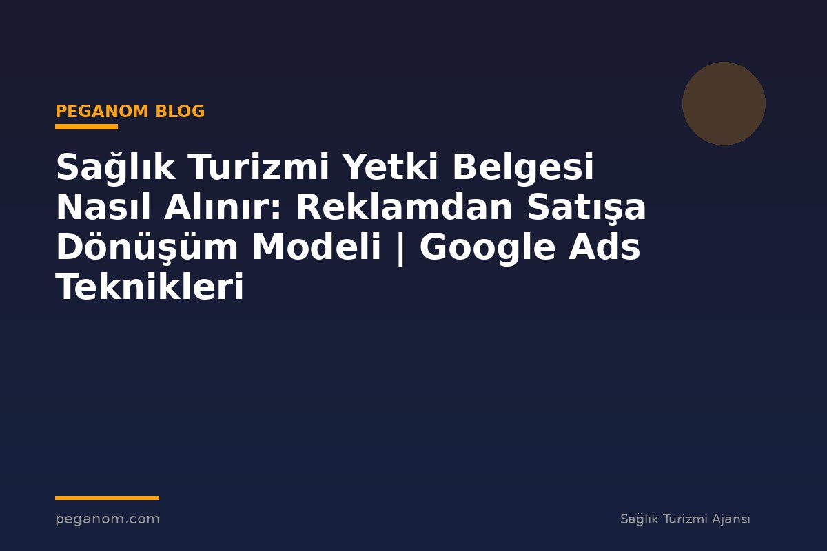 Sağlık Turizmi Yetki Belgesi Nasıl Alınır: Reklamdan Satışa Dönüşüm Modeli | Google Ads Teknikleri