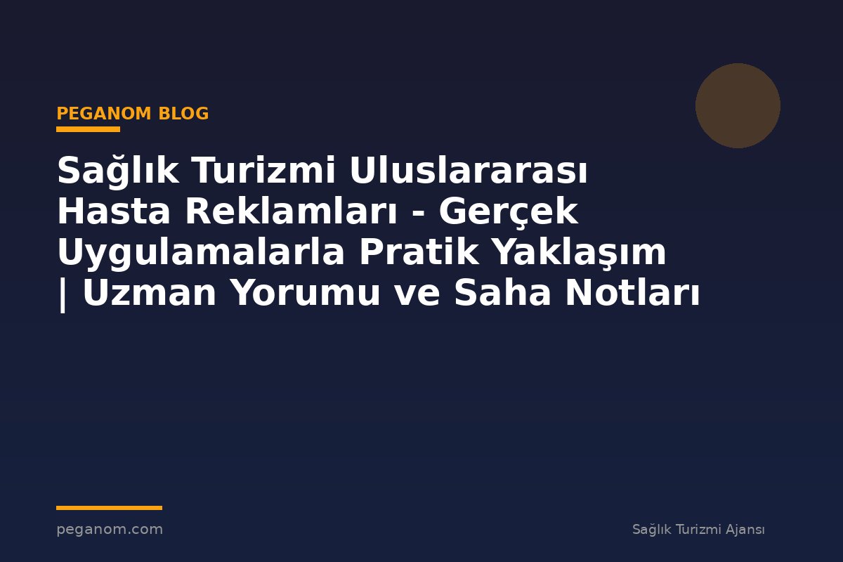 Sağlık Turizmi Uluslararası Hasta Reklamları - Gerçek Uygulamalarla Pratik Yaklaşım | Uzman Yorumu ve Saha Notları