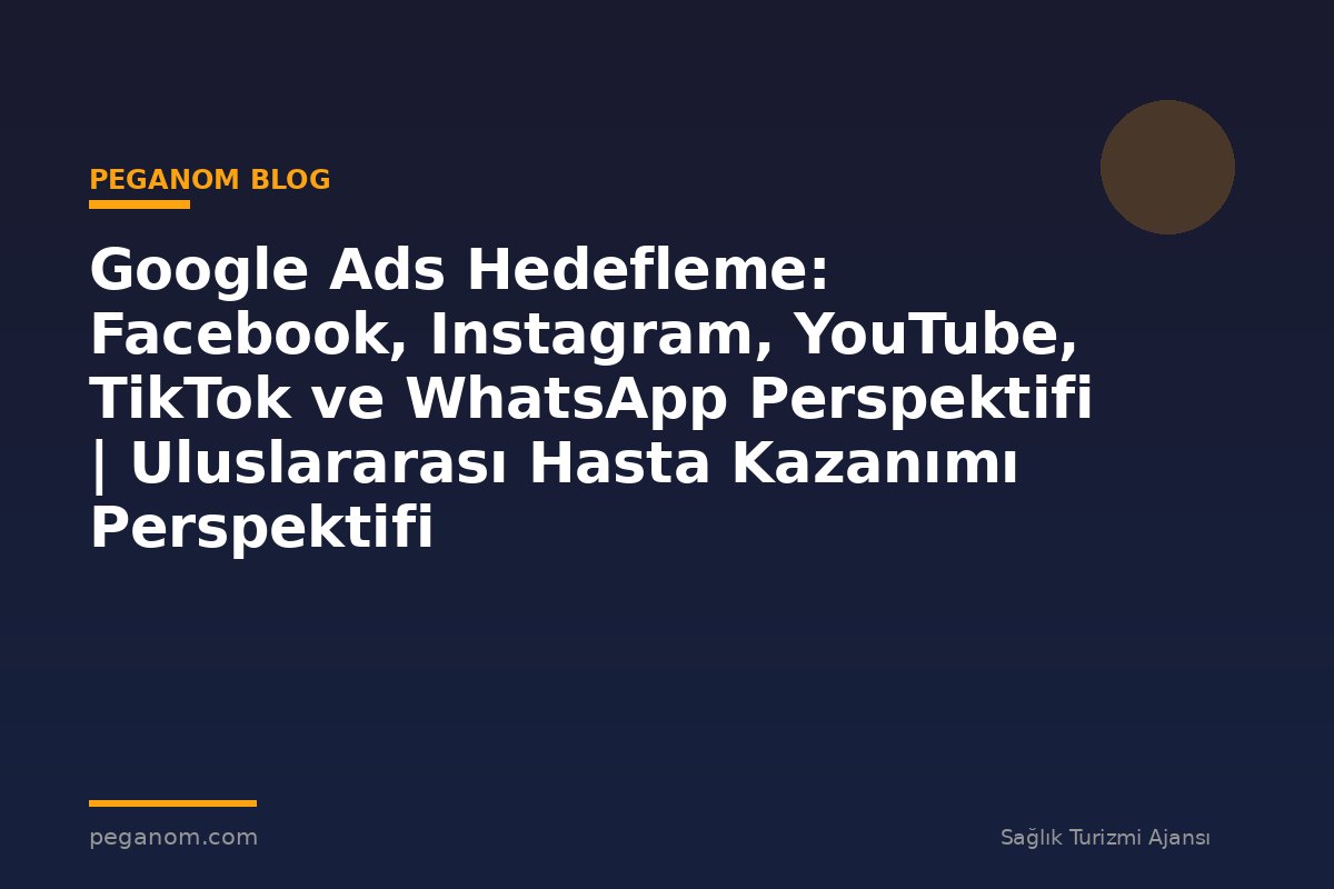 Google Ads Hedefleme: Facebook, Instagram, YouTube, TikTok ve WhatsApp Perspektifi | Uluslararası Hasta Kazanımı Perspektifi