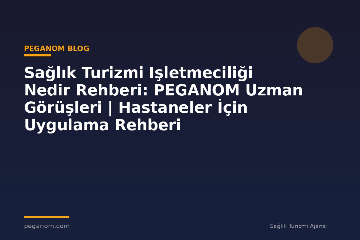 Sağlık Turizmi Işletmeciliği Nedir Rehberi: PEGANOM Uzman Görüşleri | Hastaneler İçin Uygulama Rehberi