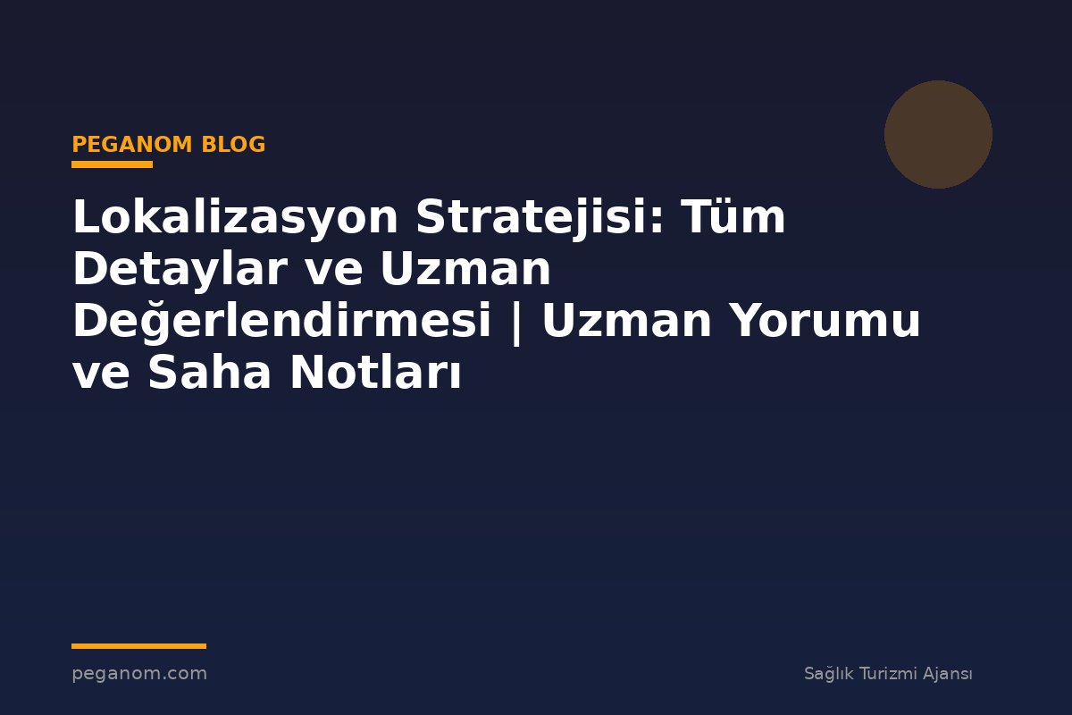 Lokalizasyon Stratejisi: Tüm Detaylar ve Uzman Değerlendirmesi | Uzman Yorumu ve Saha Notları