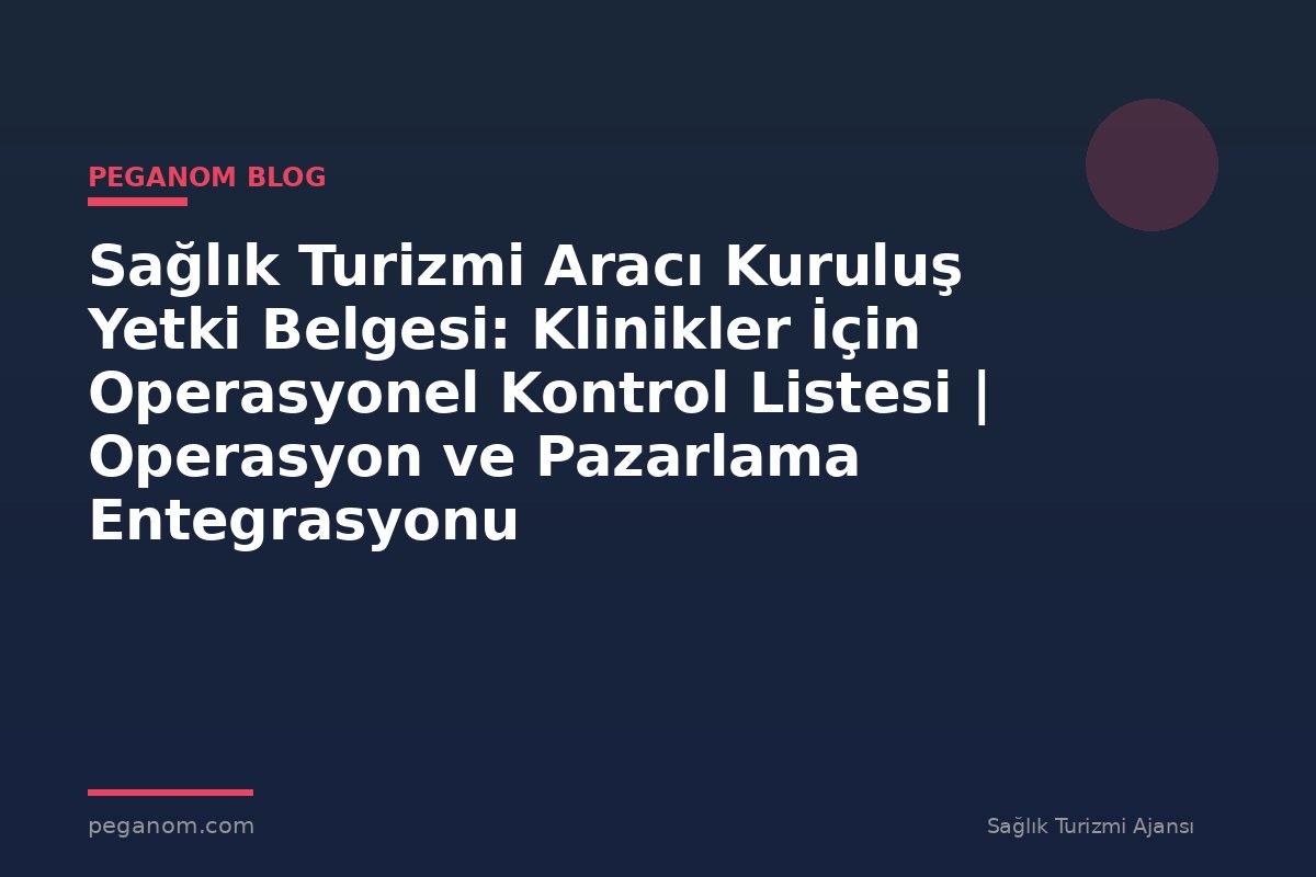 Sağlık Turizmi Aracı Kuruluş Yetki Belgesi: Klinikler İçin Operasyonel Kontrol Listesi | Operasyon ve Pazarlama Entegrasyonu