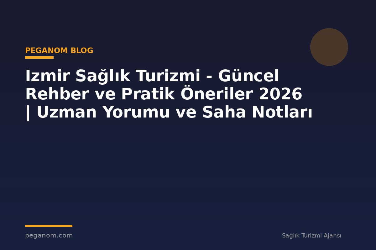 Izmir Sağlık Turizmi - Güncel Rehber ve Pratik Öneriler 2026 | Uzman Yorumu ve Saha Notları