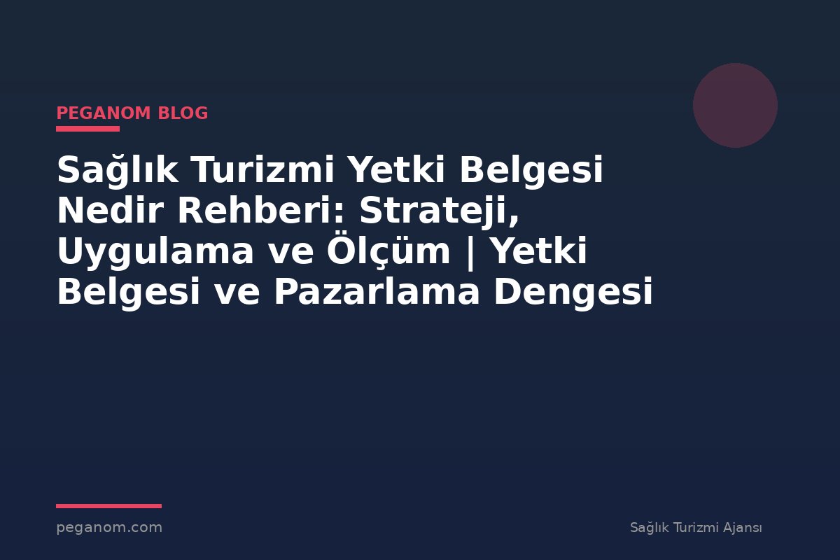 Sağlık Turizmi Yetki Belgesi Nedir Rehberi: Strateji, Uygulama ve Ölçüm | Yetki Belgesi ve Pazarlama Dengesi