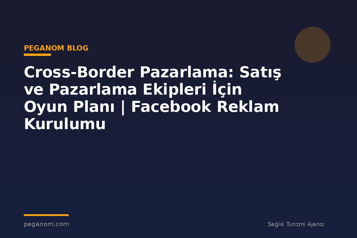 Cross-Border Pazarlama: Satış ve Pazarlama Ekipleri İçin Oyun Planı | Facebook Reklam Kurulumu