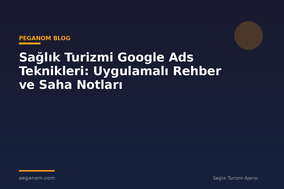 Sağlık Turizmi Google Ads Teknikleri: Uygulamalı Rehber ve Saha Notları