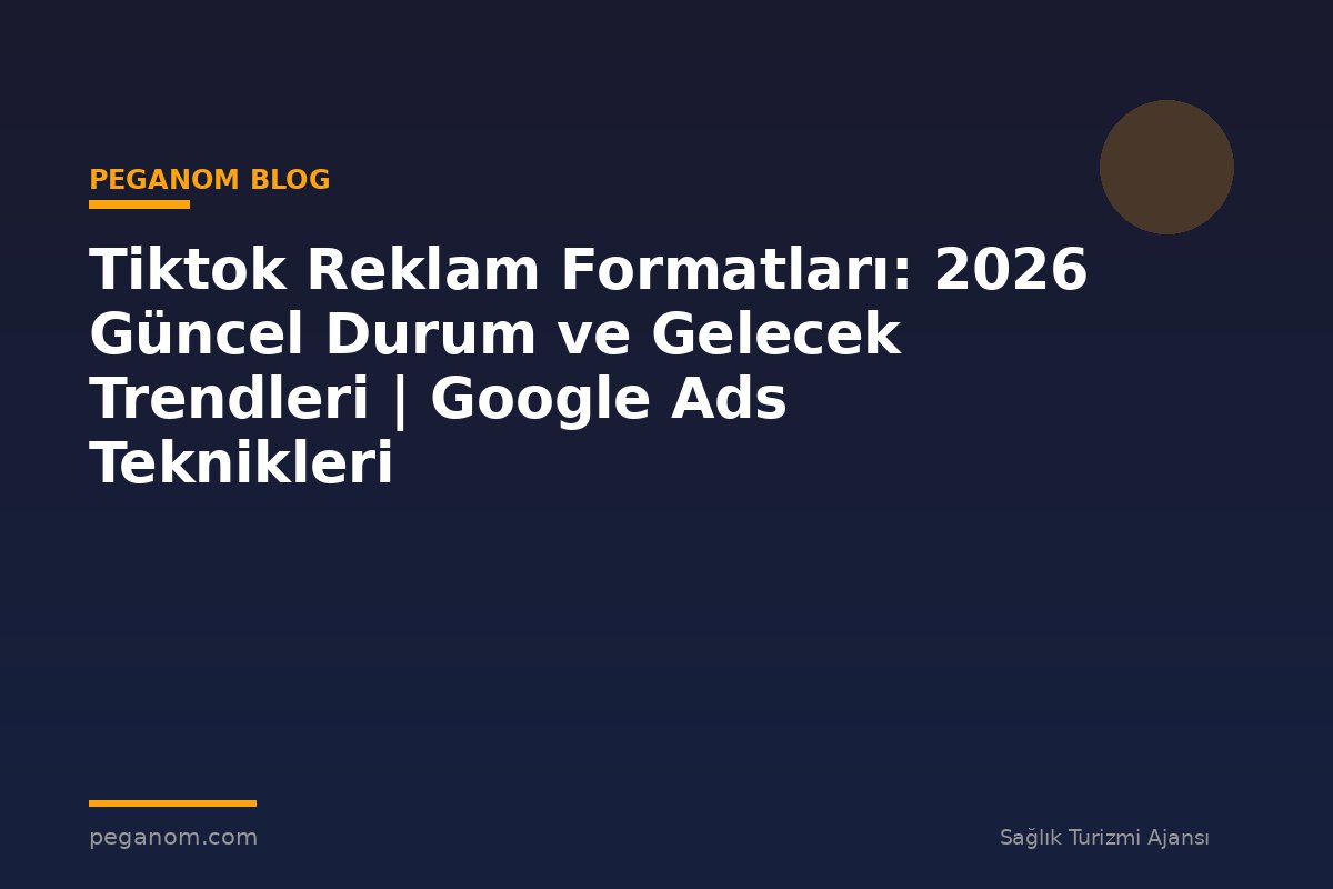 Tiktok Reklam Formatları: 2026 Güncel Durum ve Gelecek Trendleri | Google Ads Teknikleri