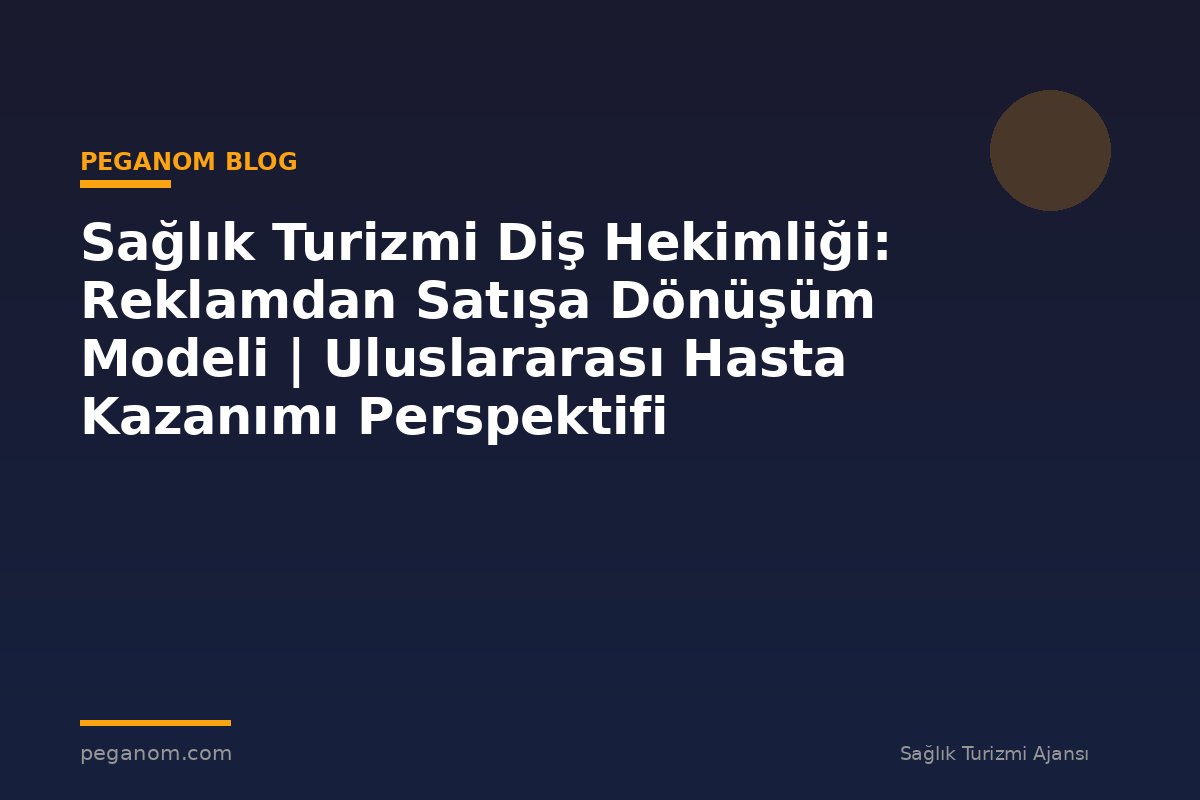 Sağlık Turizmi Diş Hekimliği: Reklamdan Satışa Dönüşüm Modeli | Uluslararası Hasta Kazanımı Perspektifi