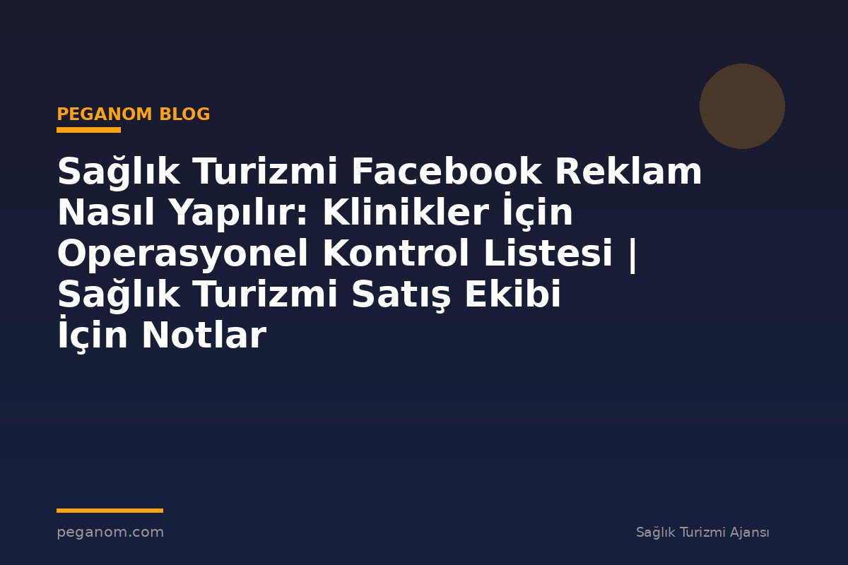 Sağlık Turizmi Facebook Reklam Nasıl Yapılır: Klinikler İçin Operasyonel Kontrol Listesi | Sağlık Turizmi Satış Ekibi İçin Notlar