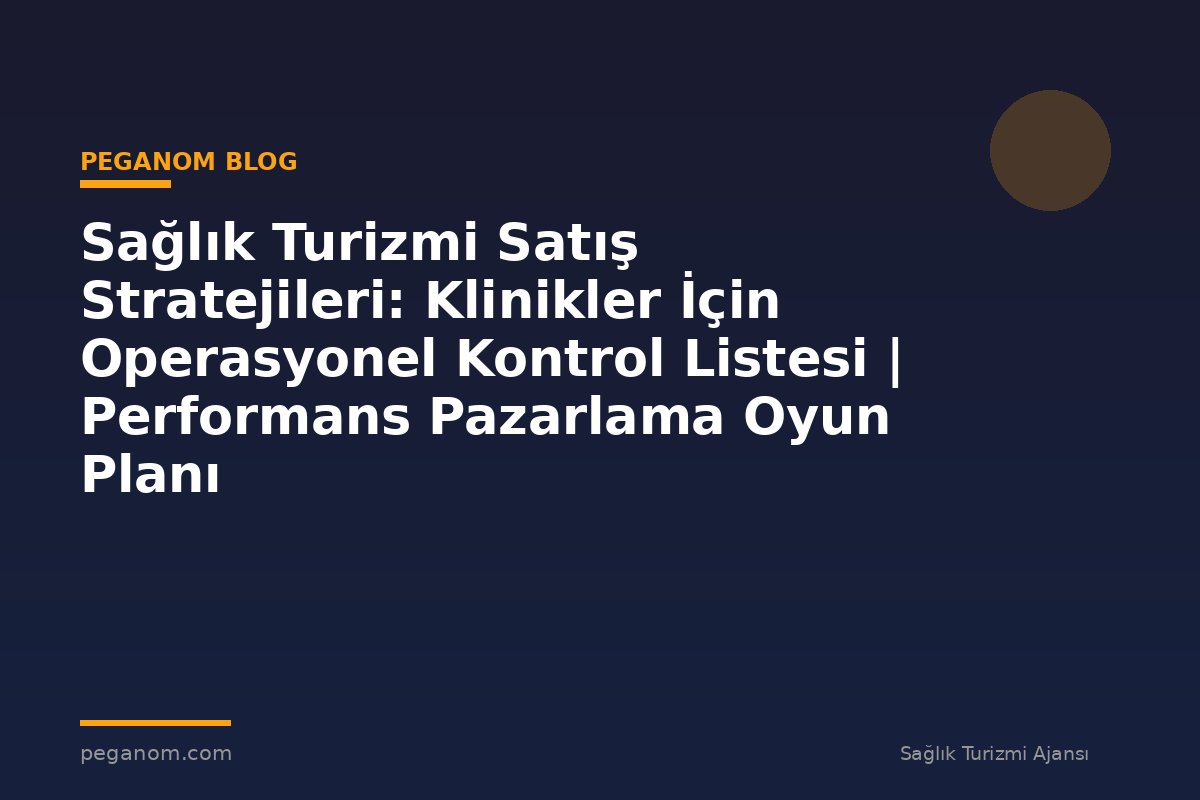 Sağlık Turizmi Satış Stratejileri: Klinikler İçin Operasyonel Kontrol Listesi | Performans Pazarlama Oyun Planı