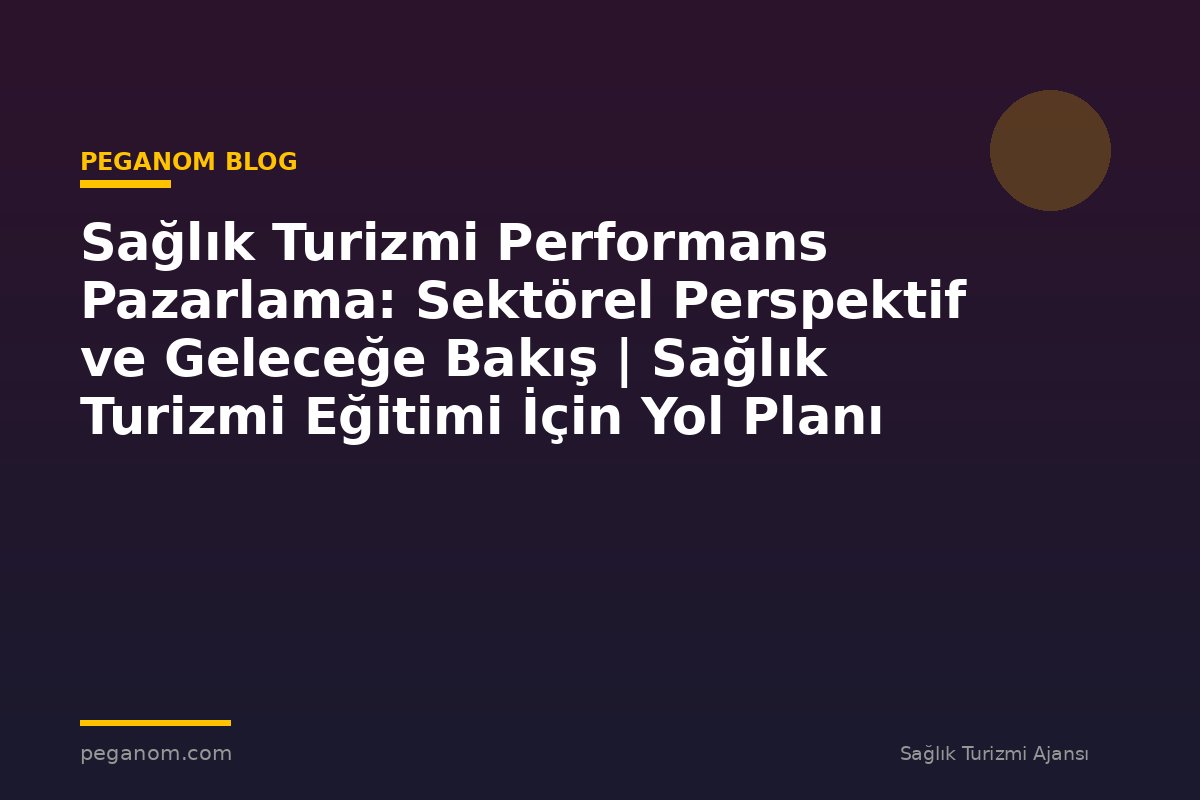 Sağlık Turizmi Performans Pazarlama: Sektörel Perspektif ve Geleceğe Bakış | Sağlık Turizmi Eğitimi İçin Yol Planı