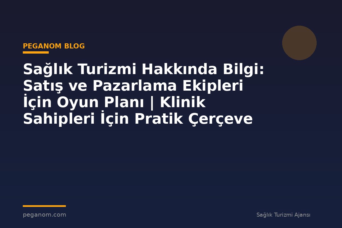 Sağlık Turizmi Hakkında Bilgi: Satış ve Pazarlama Ekipleri İçin Oyun Planı | Klinik Sahipleri İçin Pratik Çerçeve