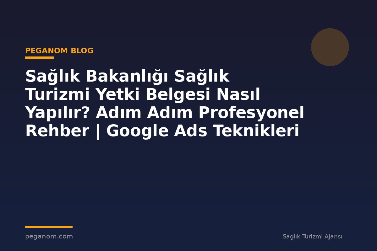 Sağlık Bakanlığı Sağlık Turizmi Yetki Belgesi Nasıl Yapılır? Adım Adım Profesyonel Rehber | Google Ads Teknikleri