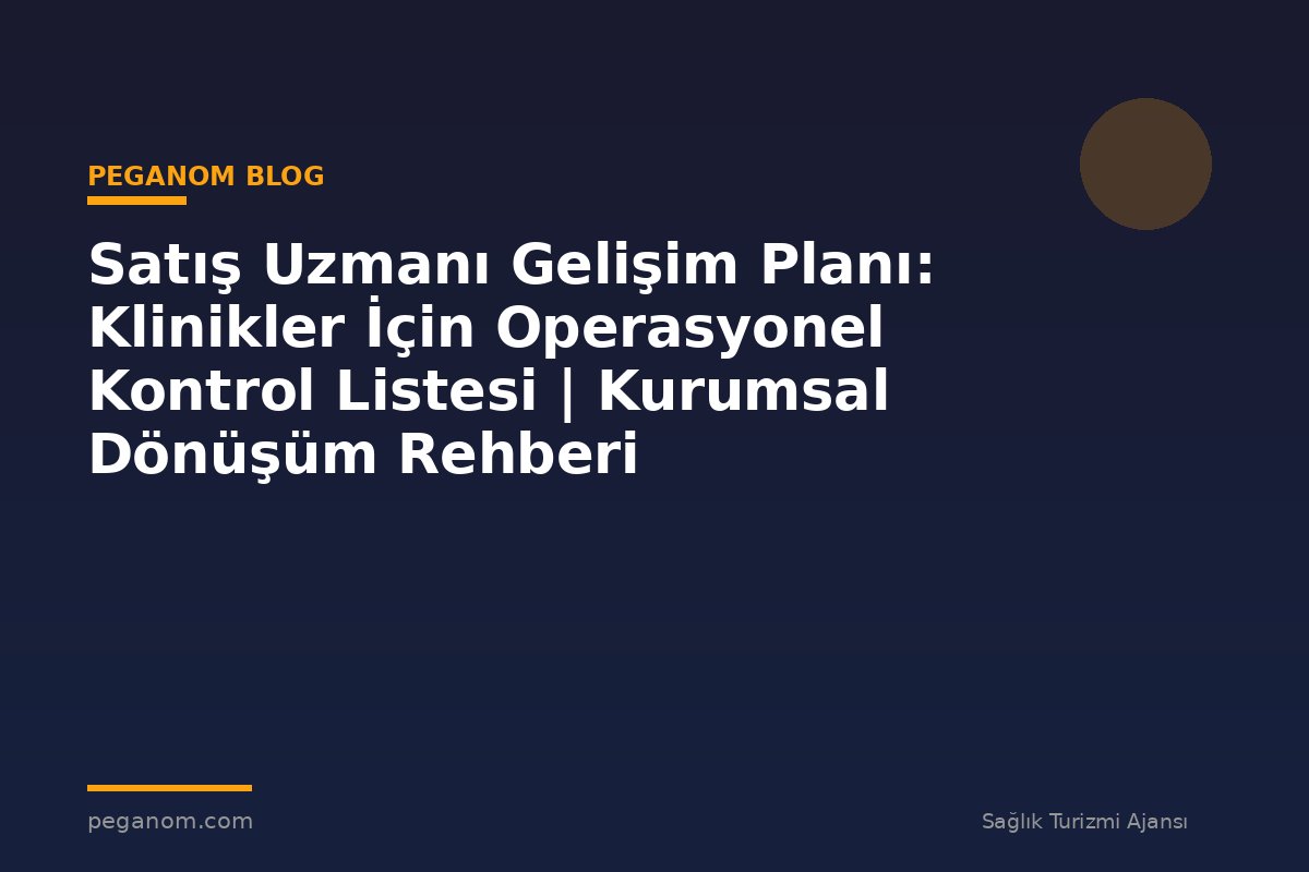 Satış Uzmanı Gelişim Planı: Klinikler İçin Operasyonel Kontrol Listesi | Kurumsal Dönüşüm Rehberi