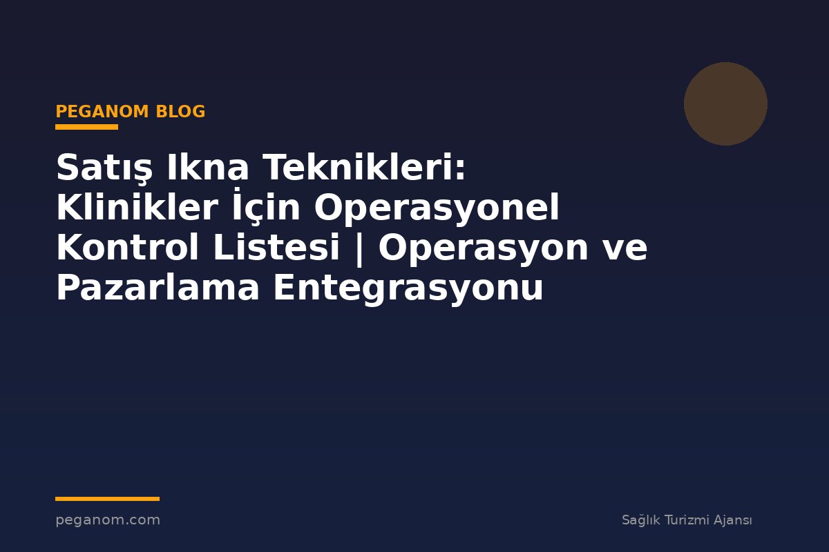 Satış Ikna Teknikleri: Klinikler İçin Operasyonel Kontrol Listesi | Operasyon ve Pazarlama Entegrasyonu