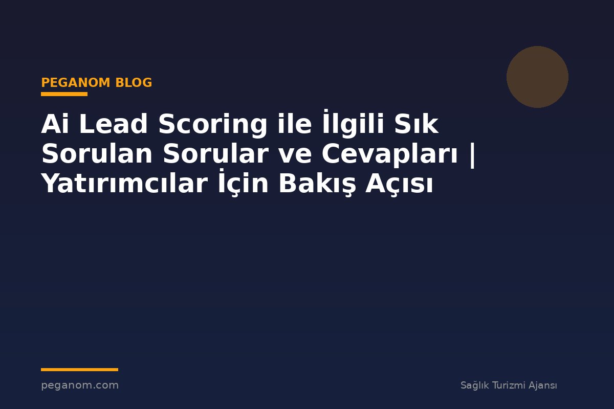 Ai Lead Scoring ile İlgili Sık Sorulan Sorular ve Cevapları | Yatırımcılar İçin Bakış Açısı