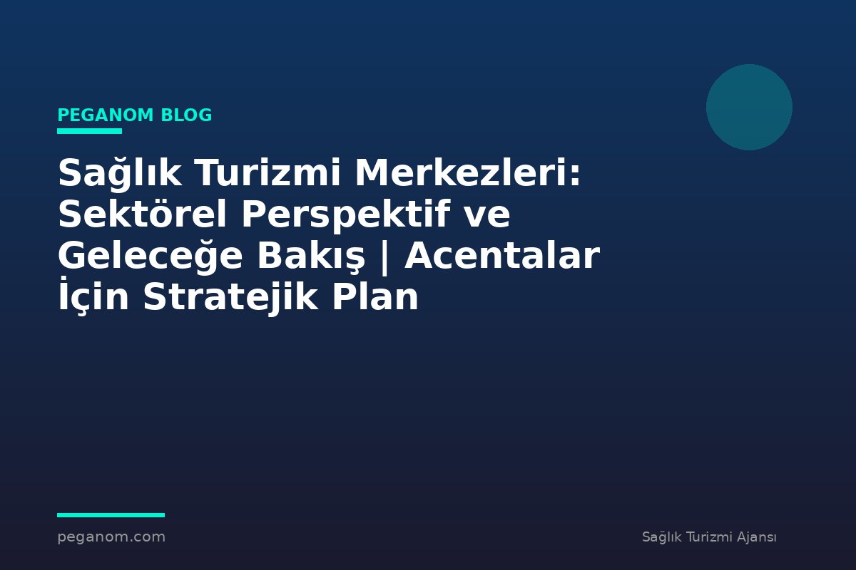 Sağlık Turizmi Merkezleri: Sektörel Perspektif ve Geleceğe Bakış | Acentalar İçin Stratejik Plan
