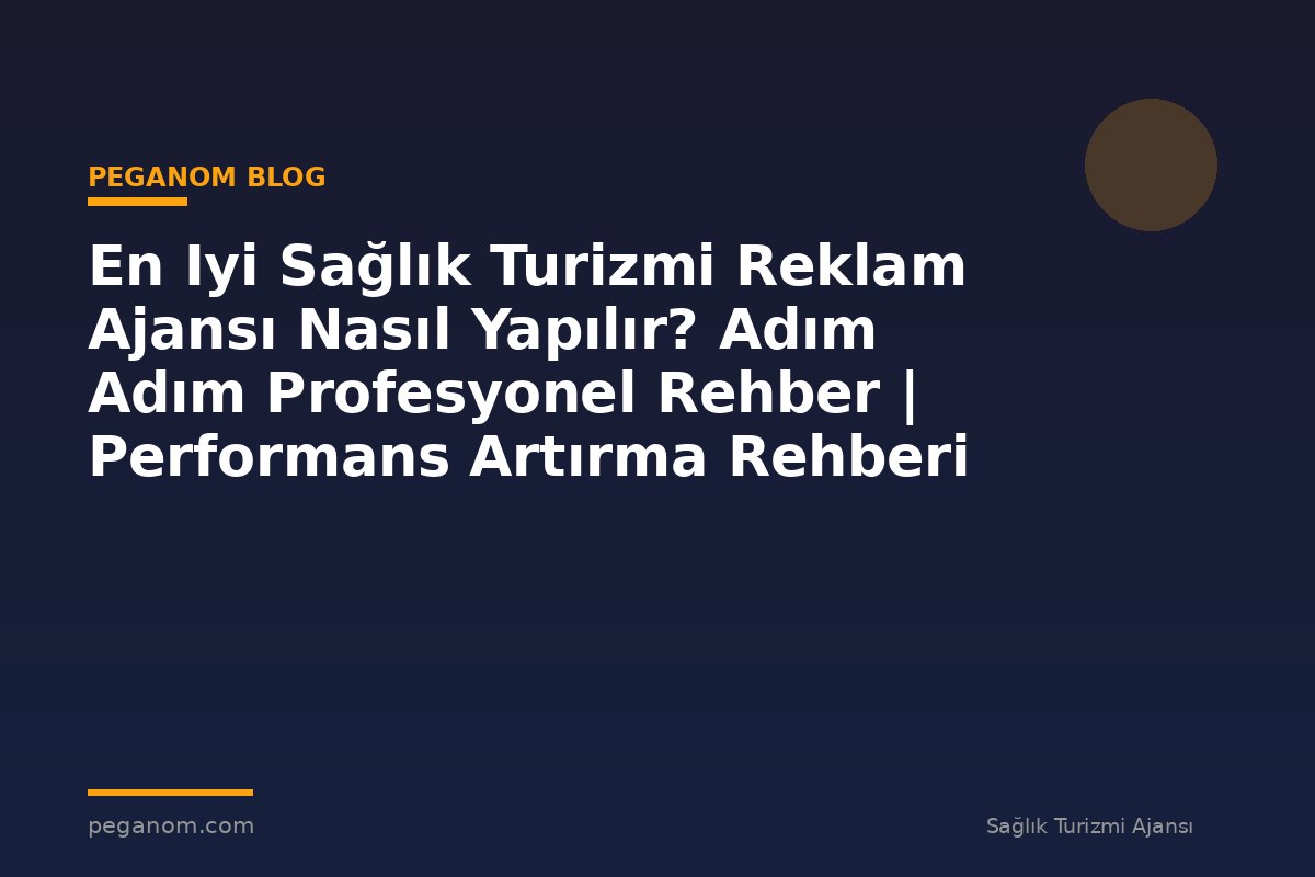 En Iyi Sağlık Turizmi Reklam Ajansı Nasıl Yapılır? Adım Adım Profesyonel Rehber | Performans Artırma Rehberi