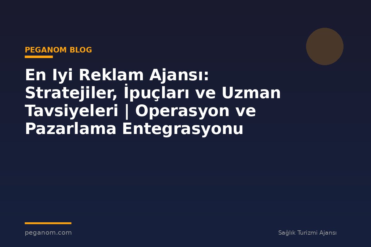 En Iyi Reklam Ajansı: Stratejiler, İpuçları ve Uzman Tavsiyeleri | Operasyon ve Pazarlama Entegrasyonu