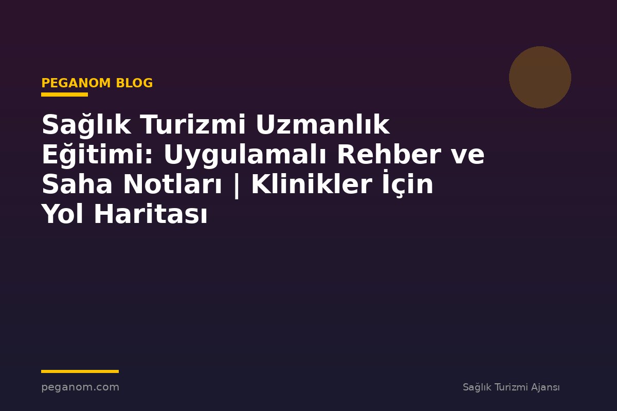 Sağlık Turizmi Uzmanlık Eğitimi: Uygulamalı Rehber ve Saha Notları | Klinikler İçin Yol Haritası