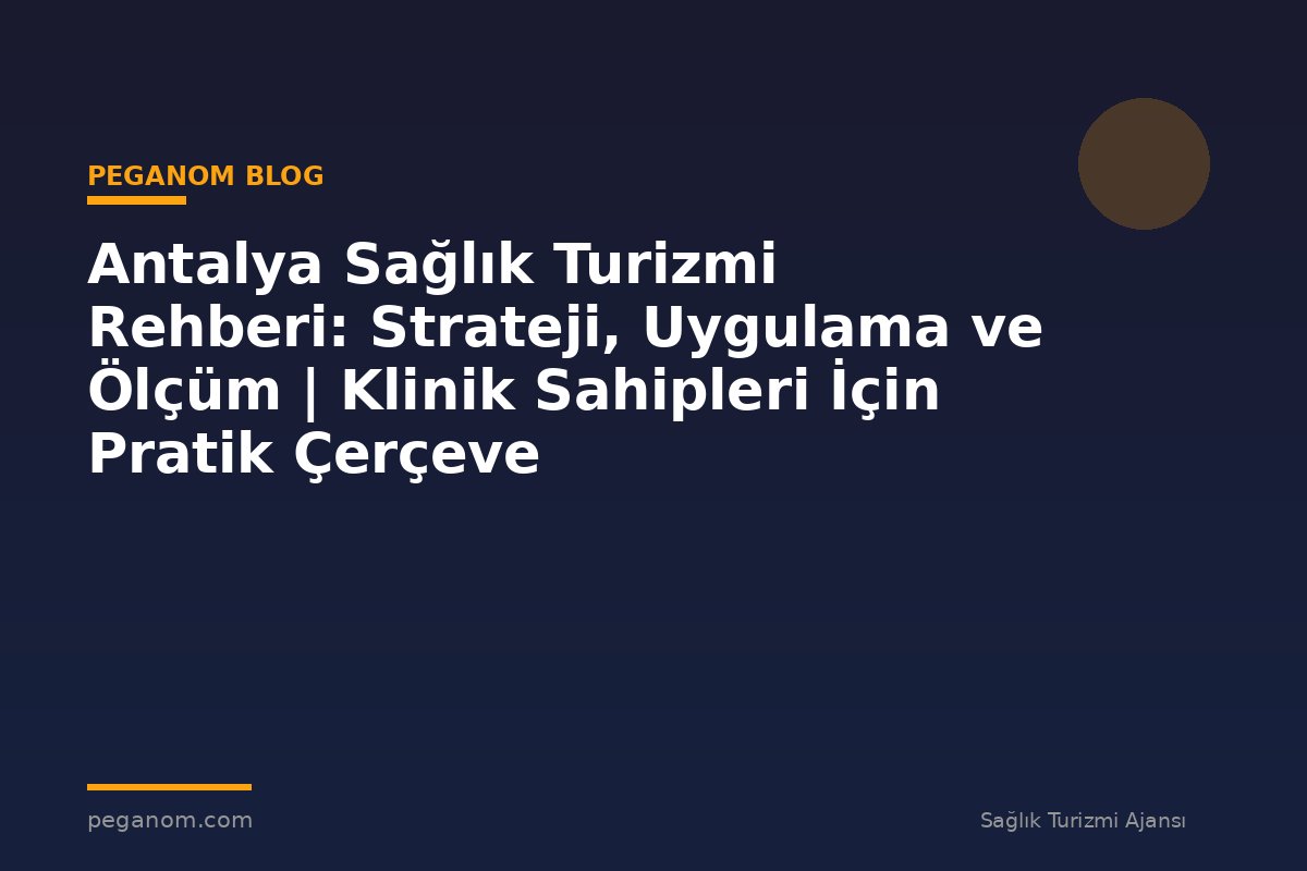 Antalya Sağlık Turizmi Rehberi: Strateji, Uygulama ve Ölçüm | Klinik Sahipleri İçin Pratik Çerçeve