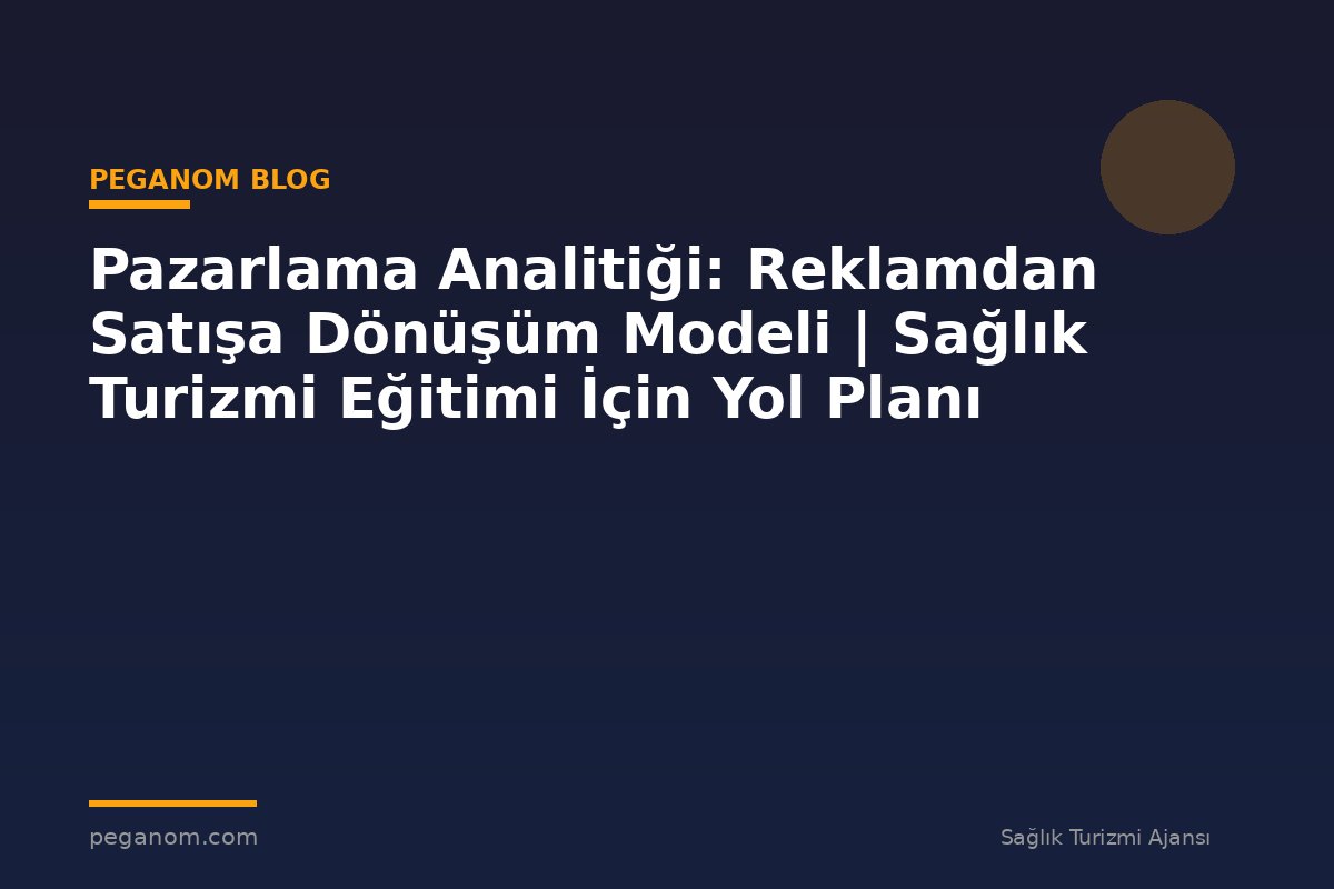 Pazarlama Analitiği: Reklamdan Satışa Dönüşüm Modeli | Sağlık Turizmi Eğitimi İçin Yol Planı