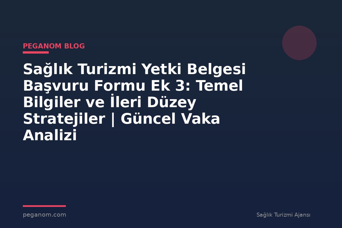 Sağlık Turizmi Yetki Belgesi Başvuru Formu Ek 3: Temel Bilgiler ve İleri Düzey Stratejiler | Güncel Vaka Analizi
