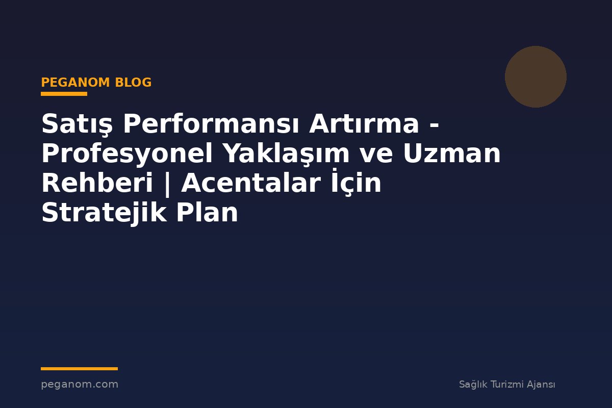 Satış Performansı Artırma - Profesyonel Yaklaşım ve Uzman Rehberi | Acentalar İçin Stratejik Plan