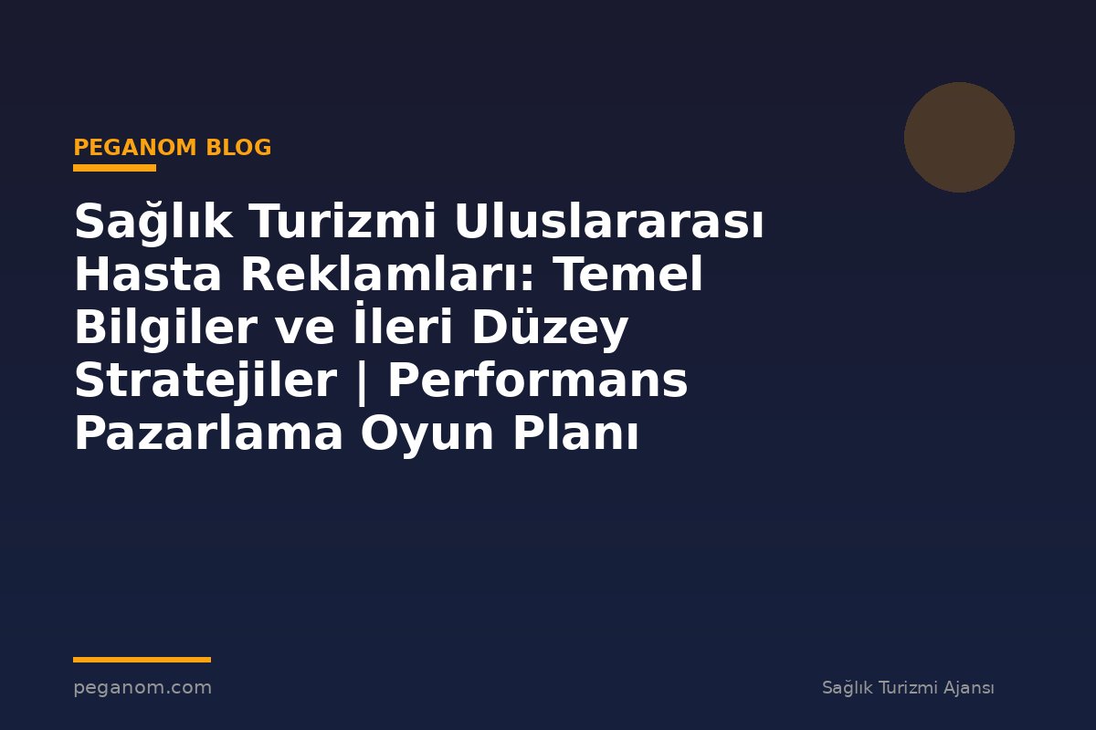 Sağlık Turizmi Uluslararası Hasta Reklamları: Temel Bilgiler ve İleri Düzey Stratejiler | Performans Pazarlama Oyun Planı